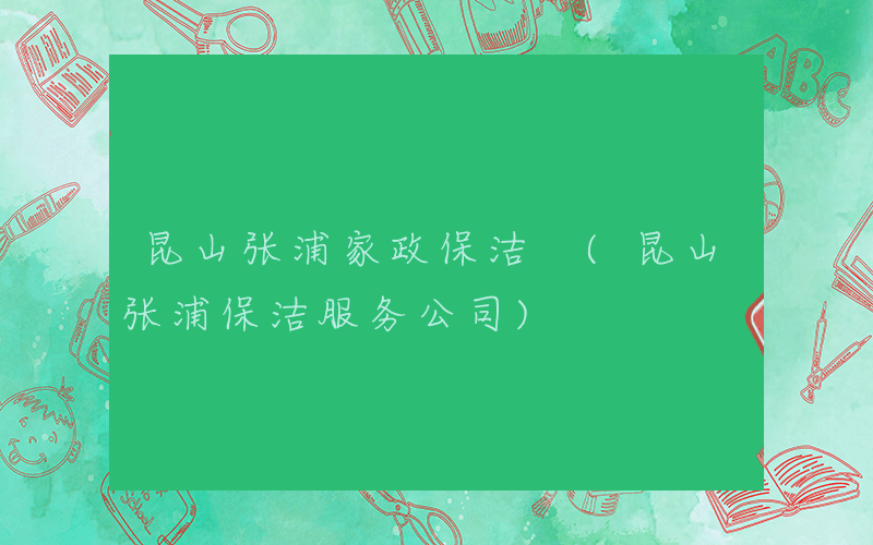 昆山张浦家政保洁 (昆山张浦保洁服务公司)